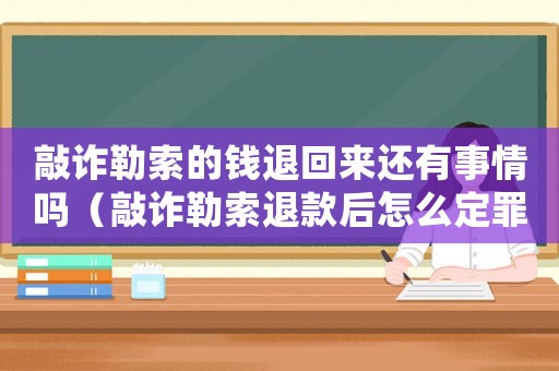 敲詐勒索的錢退回來還有事情嗎（敲詐勒索退款后怎么定罪）