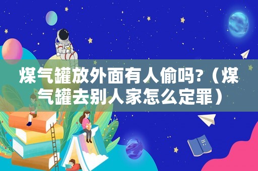 煤氣罐放外面有人偷嗎?（煤氣罐去別人家怎么定罪）