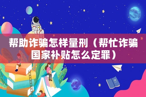 幫助詐騙怎樣量刑（幫忙詐騙國家補(bǔ)貼怎么定罪）