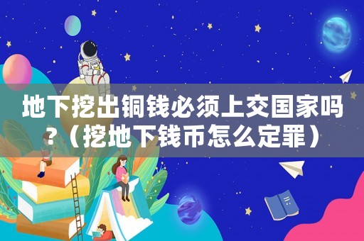 地下挖出銅錢必須上交國家嗎?（挖地下錢幣怎么定罪）
