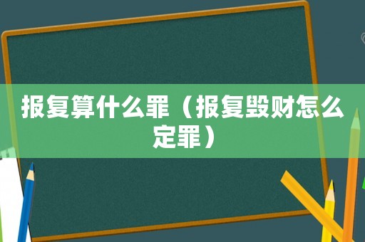 報(bào)復(fù)算什么罪（報(bào)復(fù)毀財(cái)怎么定罪）