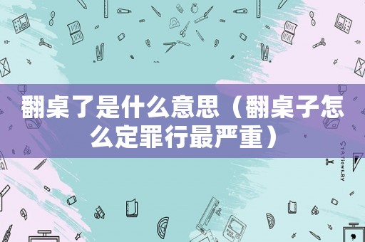 翻桌了是什么意思（翻桌子怎么定罪行最嚴(yán)重）