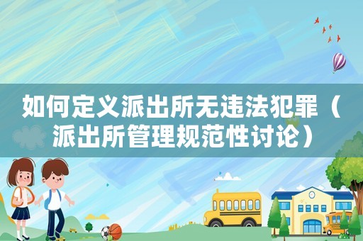 如何定義派出所無違法犯罪（派出所管理規(guī)范性討論）