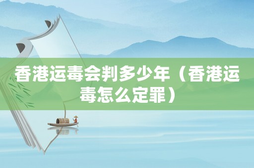 香港運(yùn)毒會(huì)判多少年（香港運(yùn)毒怎么定罪）