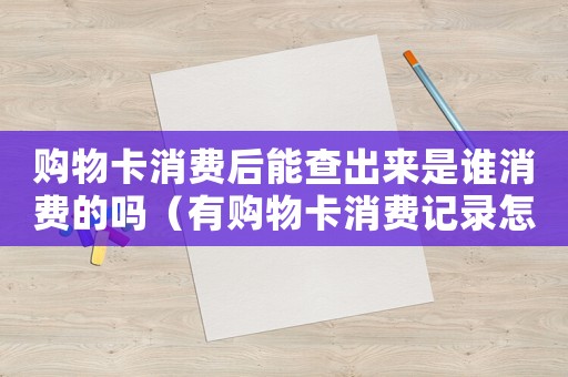 購物卡消費后能查出來是誰消費的嗎（有購物卡消費記錄怎么定罪）