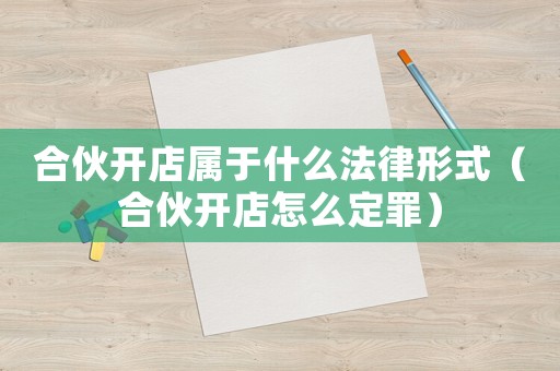 合伙開(kāi)店屬于什么法律形式（合伙開(kāi)店怎么定罪）
