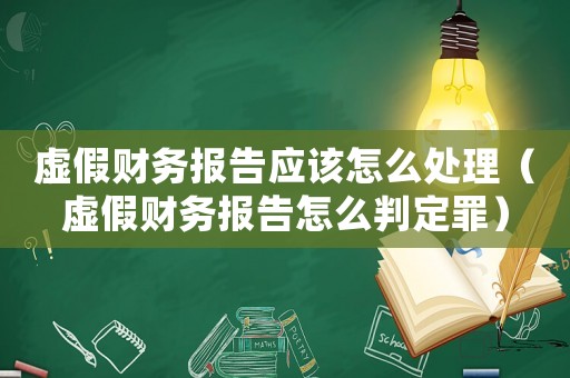 虛假財(cái)務(wù)報(bào)告應(yīng)該怎么處理（虛假財(cái)務(wù)報(bào)告怎么判定罪）
