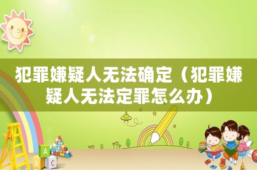 犯罪嫌疑人無法確定（犯罪嫌疑人無法定罪怎么辦）