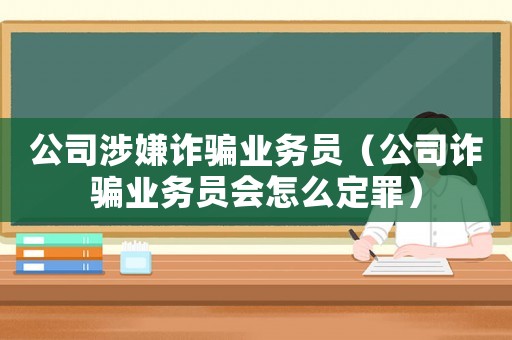 公司涉嫌詐騙業(yè)務(wù)員（公司詐騙業(yè)務(wù)員會怎么定罪）