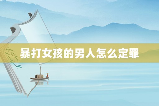 暴打女孩的男人怎么定罪