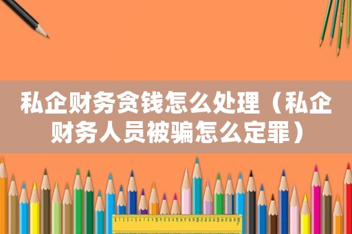 私企財(cái)務(wù)貪錢怎么處理（私企財(cái)務(wù)人員被騙怎么定罪）