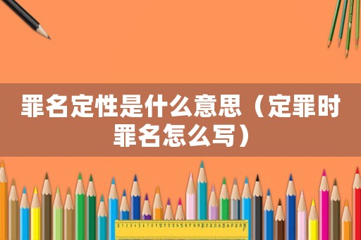 罪名定性是什么意思（定罪時(shí)罪名怎么寫(xiě)）