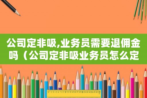 公司定非吸,業(yè)務員需要退傭金嗎（公司定非吸業(yè)務員怎么定罪）