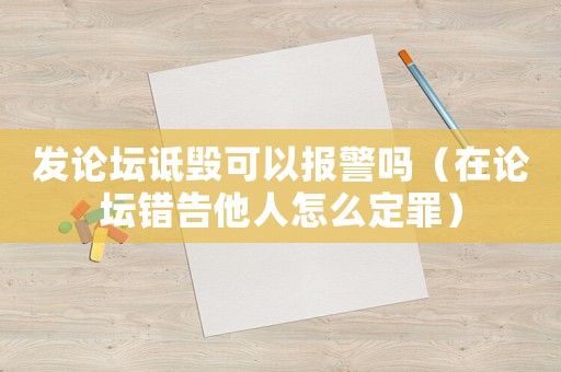 發(fā)論壇詆毀可以報警嗎（在論壇錯告他人怎么定罪）