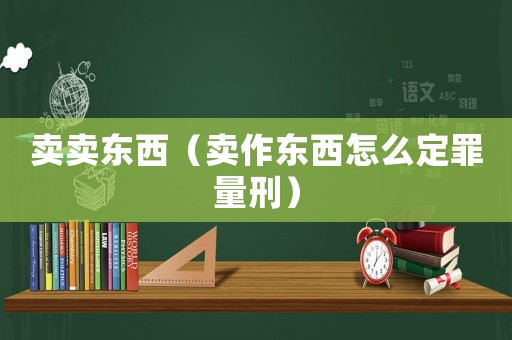 賣(mài)賣(mài)東西（賣(mài)作東西怎么定罪量刑）