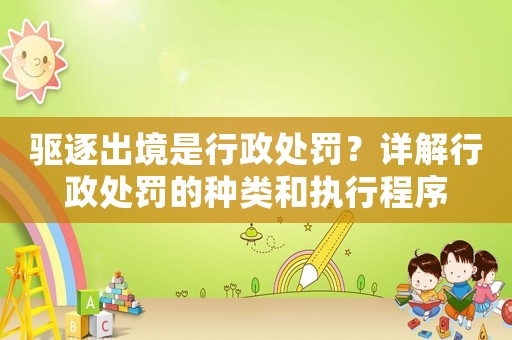驅逐出境是行政處罰？詳解行政處罰的種類和執(zhí)行程序