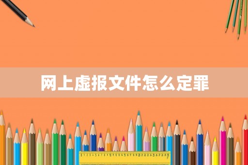 網(wǎng)上虛報文件怎么定罪