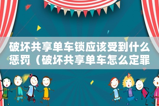 破壞共享單車鎖應(yīng)該受到什么懲罰（破壞共享單車怎么定罪）