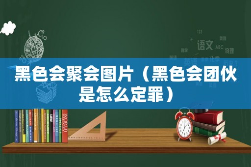 黑色會(huì)聚會(huì)圖片（黑色會(huì)團(tuán)伙是怎么定罪）