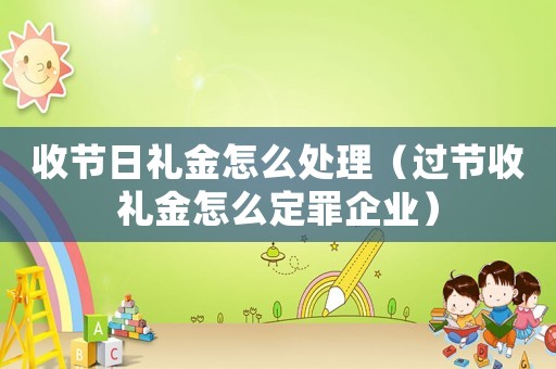 收節(jié)日禮金怎么處理（過節(jié)收禮金怎么定罪企業(yè)）
