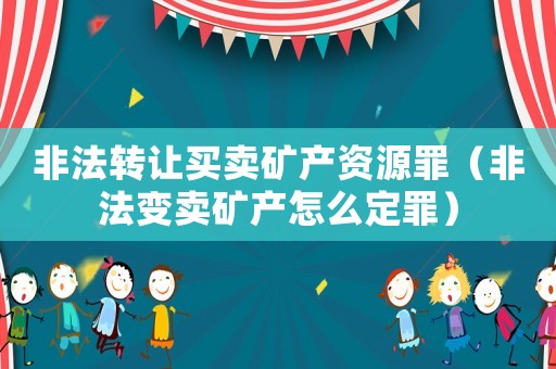 非法轉(zhuǎn)讓買賣礦產(chǎn)資源罪（非法變賣礦產(chǎn)怎么定罪）