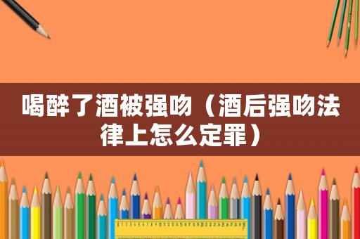 喝醉了酒被強(qiáng)吻（酒后強(qiáng)吻法律上怎么定罪）