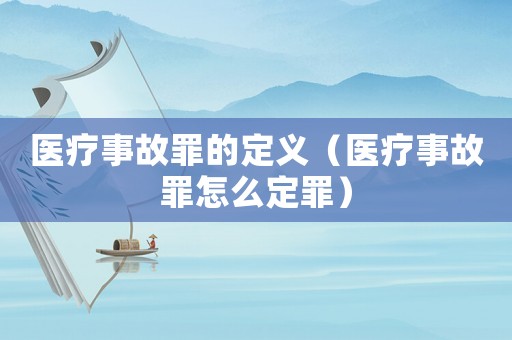 醫(yī)療事故罪的定義（醫(yī)療事故罪怎么定罪）