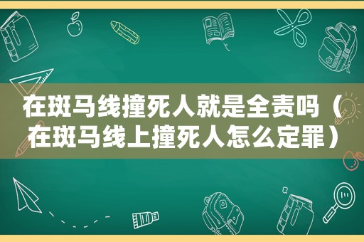 在斑馬線撞死人就是全責(zé)嗎（在斑馬線上撞死人怎么定罪）