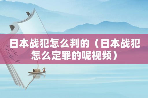 日本戰(zhàn)犯怎么判的（日本戰(zhàn)犯怎么定罪的呢視頻）