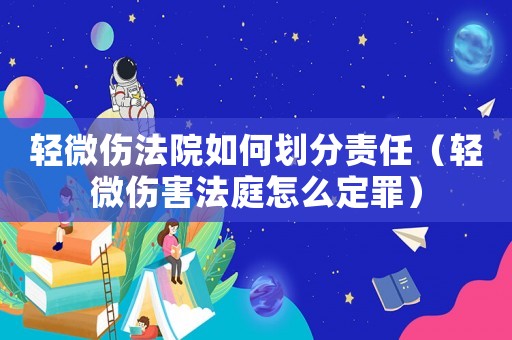 輕微傷法院如何劃分責任（輕微傷害法庭怎么定罪）