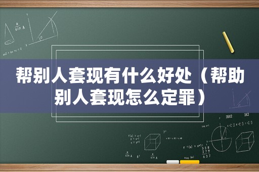 幫別人套現(xiàn)有什么好處（幫助別人套現(xiàn)怎么定罪）