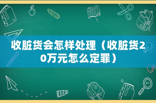 收臟貨會(huì)怎樣處理（收臟貨20萬(wàn)元怎么定罪）