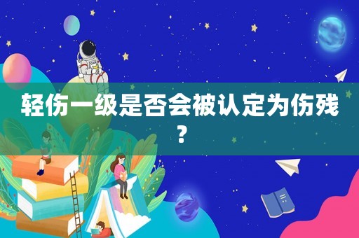 輕傷一級是否會被認定為傷殘？