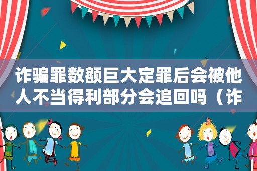 詐騙罪數(shù)額巨大定罪后會(huì)被他人不當(dāng)?shù)美糠謺?huì)追回嗎（詐騙罪數(shù)額巨大怎么定罪）