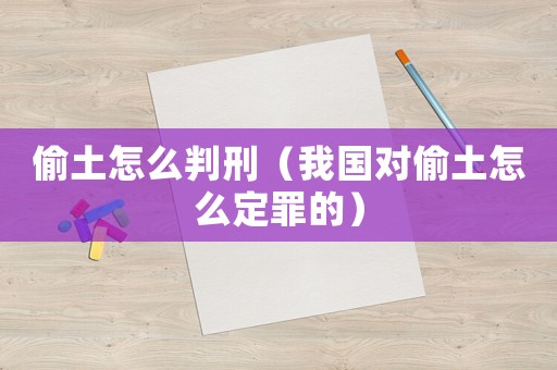 偷土怎么判刑（我國(guó)對(duì)偷土怎么定罪的）