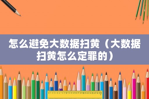 怎么避免大數(shù)據(jù)掃黃（大數(shù)據(jù)掃黃怎么定罪的）