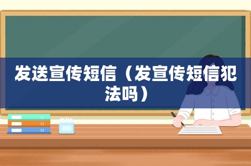 發(fā)送宣傳短信（發(fā)宣傳短信犯法嗎）
