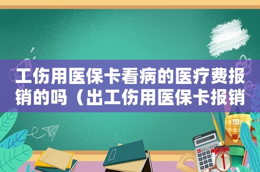 工傷用醫(yī)保卡看病的醫(yī)療費報銷的嗎（出工傷用醫(yī)保卡報銷嗎）