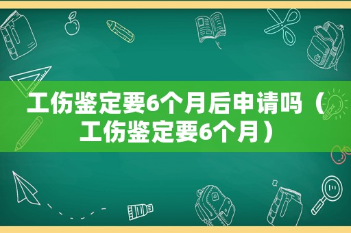 工傷鑒定要6個(gè)月后申請嗎（工傷鑒定要6個(gè)月）
