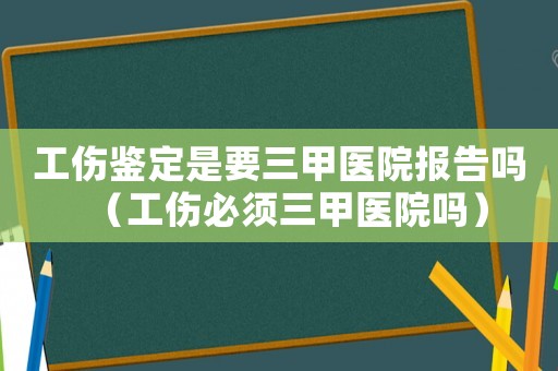 工傷鑒定是要三甲醫(yī)院報告嗎（工傷必須三甲醫(yī)院嗎）