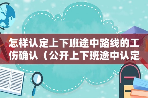 怎樣認(rèn)定上下班途中路線的工傷確認(rèn)（公開上下班途中認(rèn)定工傷案）