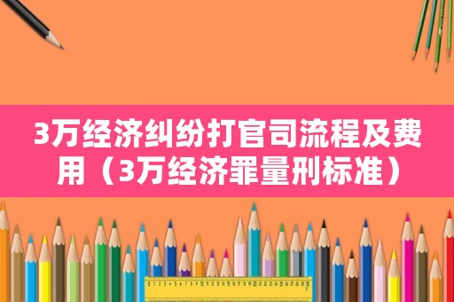 3萬經(jīng)濟(jì)糾紛打官司流程及費(fèi)用（3萬經(jīng)濟(jì)罪量刑標(biāo)準(zhǔn)）