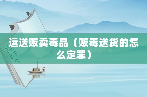 運送販賣毒品（販毒送貨的怎么定罪）