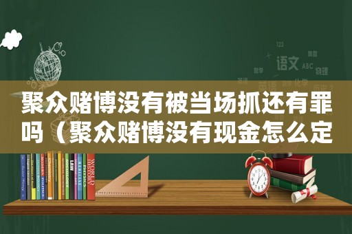 聚眾賭博沒有被當(dāng)場(chǎng)抓還有罪嗎（聚眾賭博沒有現(xiàn)金怎么定罪）