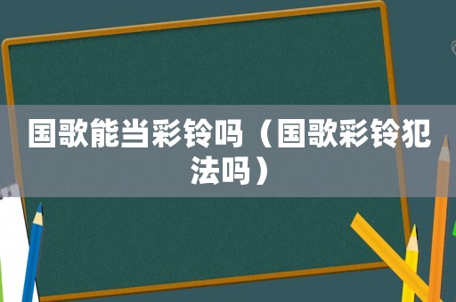 國歌能當彩鈴嗎（國歌彩鈴犯法嗎）