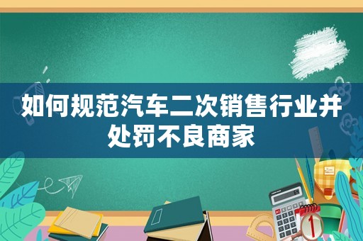 如何規(guī)范汽車二次銷售行業(yè)并處罰不良商家