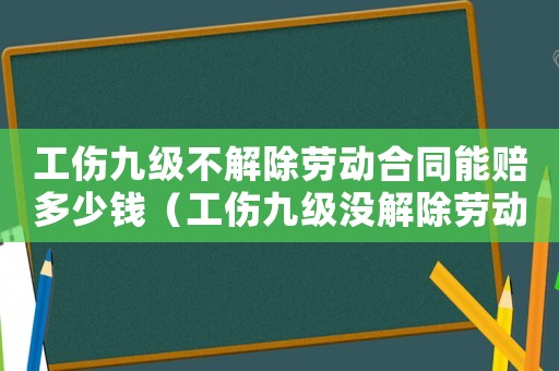 工傷九級不解除勞動合同能賠多少錢（工傷九級沒解除勞動合同的怎么賠償）
