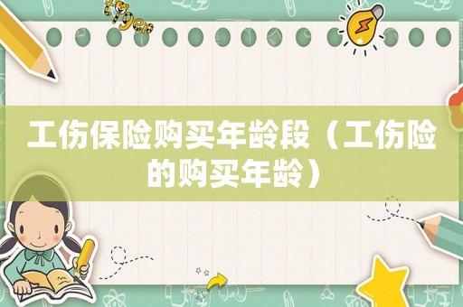 工傷保險(xiǎn)購買年齡段（工傷險(xiǎn)的購買年齡）