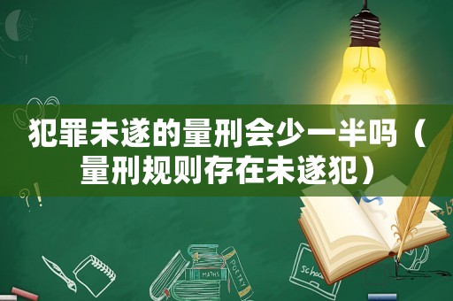 犯罪未遂的量刑會少一半嗎（量刑規(guī)則存在未遂犯）