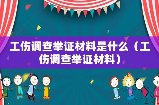 工傷調(diào)查舉證材料是什么（工傷調(diào)查舉證材料）